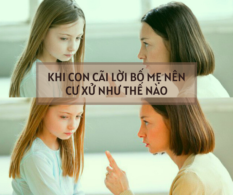 KHI CON CÃI LỜI BỐ MẸ NÊN CƯ XỬ NHƯ THẾ NÀO